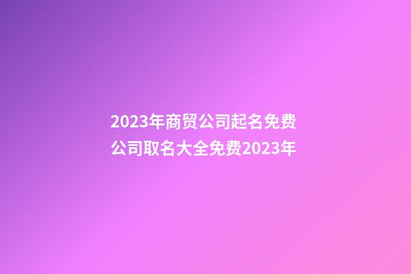 2023年商贸公司起名免费 公司取名大全免费2023年-第1张-公司起名-玄机派